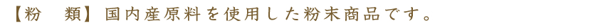 粉類　－国内産原料を使用した粉末商品です